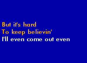 But it's hard

To keep believin'
I'll even come out even