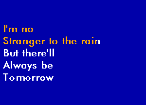 I'm no
Stranger to the rain

But there'
Always be

To morrow