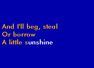 And I'll beg, steal

Or borrow
A lime sunshine