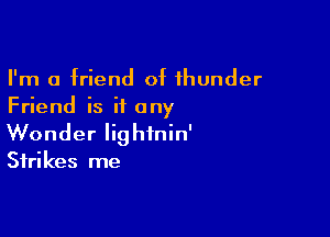 I'm a friend of thunder
Friend is if any

Wonder lightnin'
Strikes me