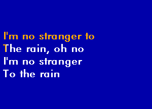 I'm no stranger to
The rain, oh no

I'm no stranger
To the rain