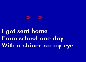 I got sent home
From school one day
With a Shiner on my eye
