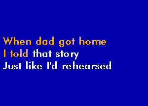 When dad got home

I told that story
Just like I'd rehearsed