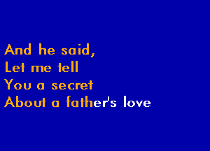 And he said,

Let me tell

You a secret
About a faihesz love