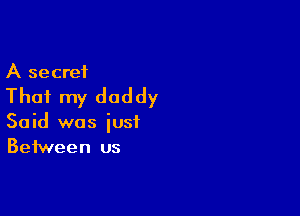A secret

That my daddy

Said was just
Between us