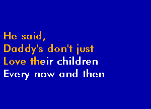 He said,
Daddy's don't just

Love their children
Every now and then