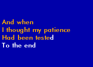 And when
I thought my patience

Had been tested
To the end