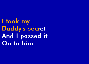 I took my
Daddy's secret

And I passed it
On to him
