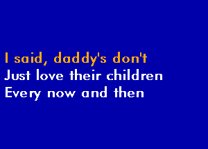 I said, daddy's don't

Just love their children
Every now and then