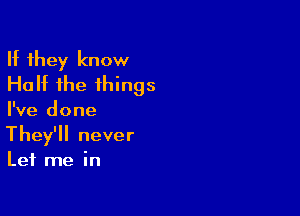 If they know
Half the things

I've done
They'll never
Let me in