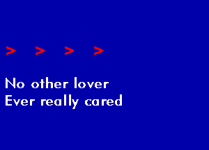 No other lover
Ever really cared