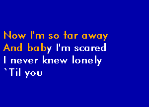 Now I'm so far away

And be by I'm scared

I never knew lonely
TiI you