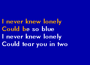 I never knew lonely

Could be so blue

I never knew lonely
Could fear you in two