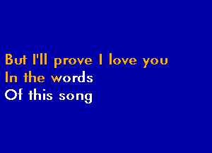 But I'll prove I love you

In the words

Of this song