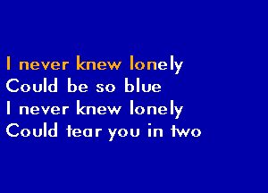 I never knew lonely

Could be so blue

I never knew lonely
Could fear you in two