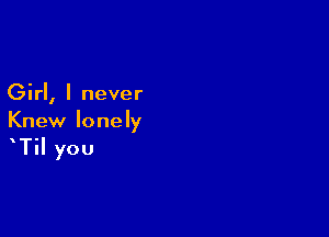 Girl, I never

Knew lonely
Til you