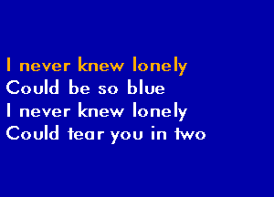 I never knew lonely

Could be so blue

I never knew lonely
Could fear you in two