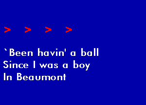xBeen havin' a ball

Since I was a boy
In Beaumont