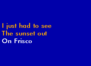 I just had to see

The sunset out
On Frisco