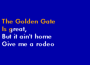 The Golden Gate

Is great,

Buf it ain't home
Give me a rodeo