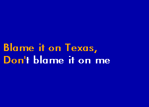 Blame it on Texas,

Don't blame it on me