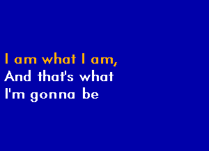 I am what I am,

And ihafs what

I'm gonna be