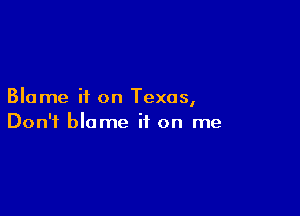 Blame it on Texas,

Don't blame it on me