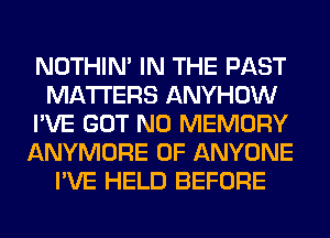 NOTHIN' IN THE PAST
MATTERS ANYHOW
I'VE GOT N0 MEMORY
ANYMORE 0F ANYONE
I'VE HELD BEFORE