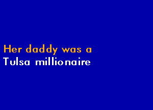 Her daddy was a

Tulsa millionaire