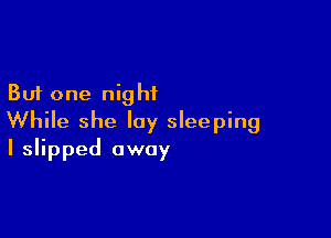 But one night

While she lay sleeping
I slipped away