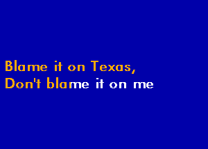 Blame it on Texas,

Don't blame it on me