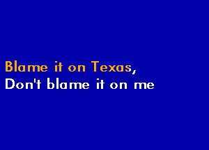 Blame it on Texas,

Don't blame it on me