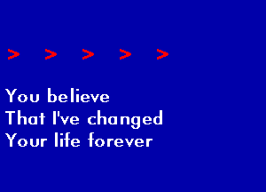 You believe

That I've changed
Your life forever