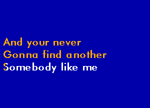 And your never

Gonna find another
Somebody like me