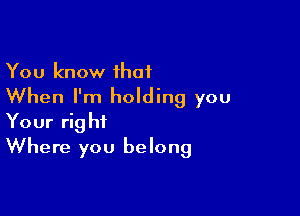 You know ihat
When I'm holding you

Your right
Where you belong