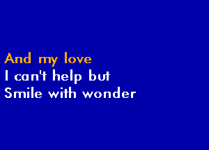 And my love

I can't help but
Smile with wonder