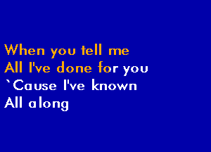 When you tell me
All I've done for you

CaUse I've known

All along