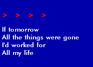 If to mo rrow

All the things were gone
I'd worked for

All my life