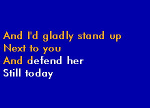And I'd gladly stand Up
Next f0 you

And defend her
Still today