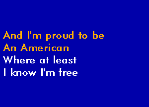 And I'm proud to be
An American

Where at least
I know I'm free
