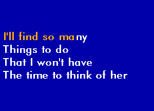 I'll find so many

Things to do

That I won't have
The time to think of her