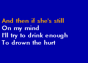 And then if she's still
On my mind

I'll try to drink enough
To drown the hurt