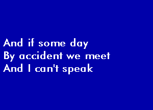 And if some day

By accident we meet
And I can't speak