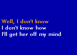 Well, I don't know

I don't know how
I'll get her 0H my mind