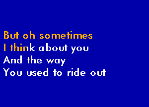 But oh sometimes
I think about you

And the way

You used to ride ou1