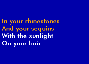 In your rhinestones
And your sequins

With the sunlight
On your hair