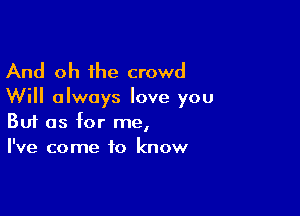 And oh the crowd

Will always love you

Buf as for me,
I've come to know