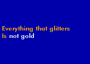 Eve ryihing that glitters

Is not gold