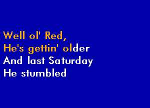 Well 0 Red,
He's geHin' older

And last Saturday
He stumbled