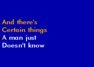 And there's
Certain ihings

A man just
Does n'i know